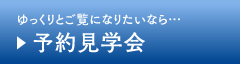 ゆっくりとご覧になりたいなら…　予約見学会