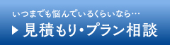 いつまでも悩んでいるくらいなら…　無料見積もり･プラン相談